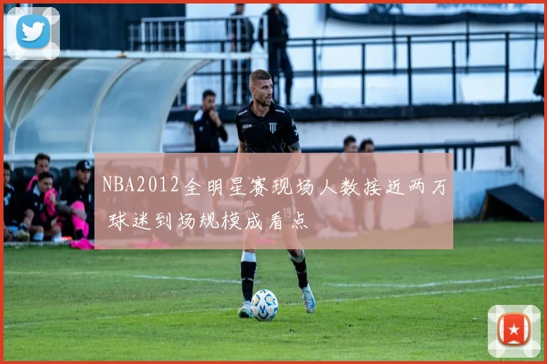 NBA2012全明星赛现场人数接近两万 球迷到场规模成看点