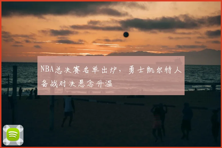 NBA总决赛名单出炉，勇士凯尔特人备战对决悬念升温