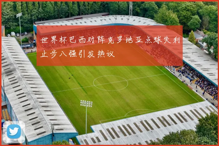 世界杯巴西对阵克罗地亚点球失利止步八强引发热议
