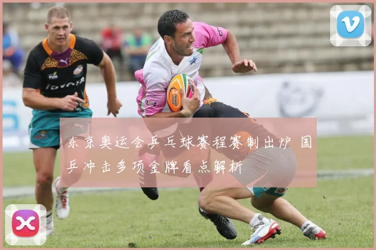 东京奥运会乒乓球赛程赛制出炉 国乒冲击多项金牌看点解析