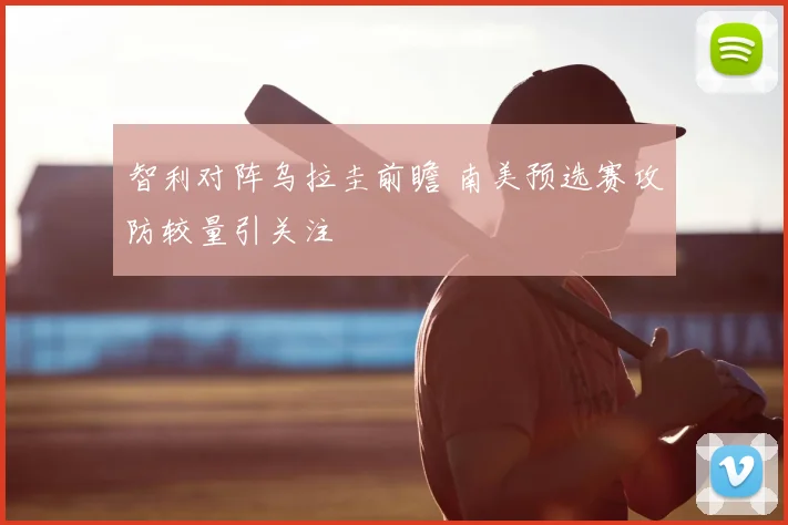 智利对阵乌拉圭前瞻 南美预选赛攻防较量引关注