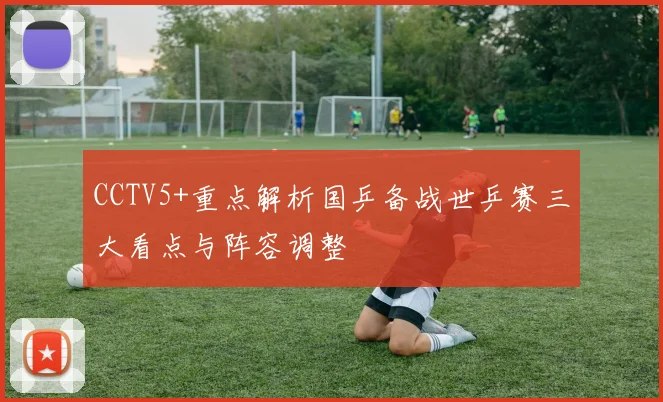 CCTV5+重点解析国乒备战世乒赛三大看点与阵容调整