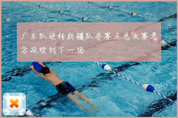 广东队逆转新疆队夺赛点总决赛悬念延续到下一场