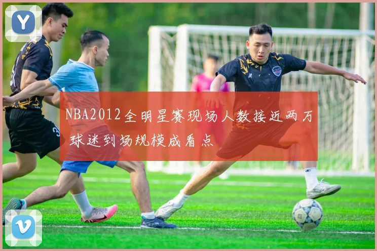 NBA2012全明星赛现场人数接近两万 球迷到场规模成看点