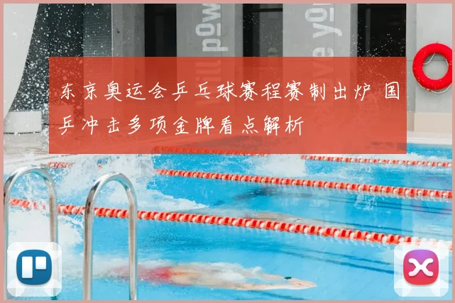 东京奥运会乒乓球赛程赛制出炉 国乒冲击多项金牌看点解析