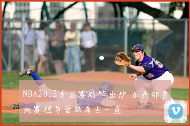 NBA2012季后赛对阵出炉 东西部首轮赛程与晋级看点一览