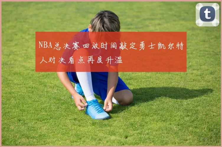 NBA总决赛回放时间敲定勇士凯尔特人对决看点再度升温
