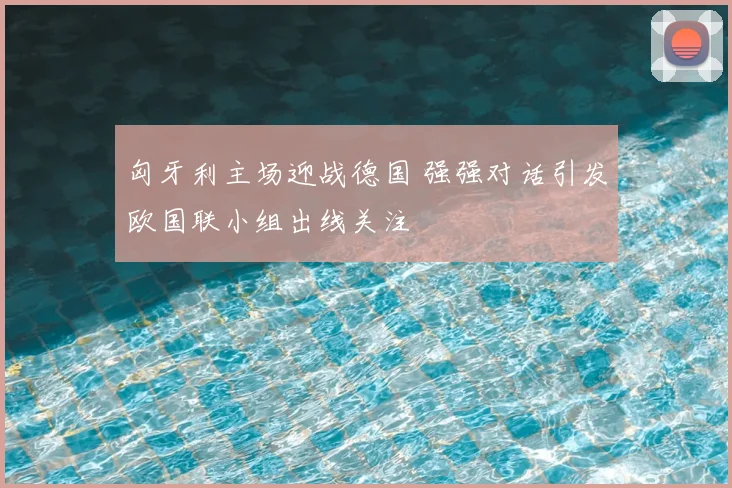 匈牙利主场迎战德国 强强对话引发欧国联小组出线关注