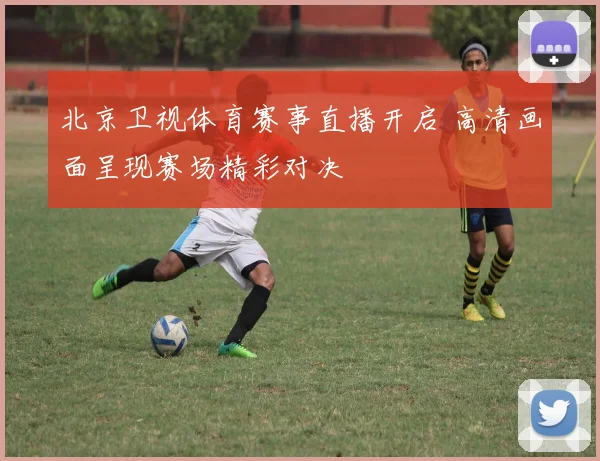 北京卫视体育赛事直播开启 高清画面呈现赛场精彩对决
