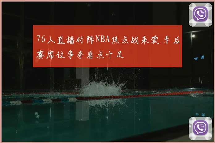 76人直播对阵NBA焦点战来袭 季后赛席位争夺看点十足