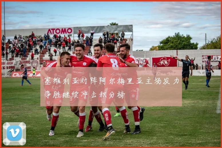 塞维利亚对阵阿尔梅里亚主场发力争胜继续冲击积分榜