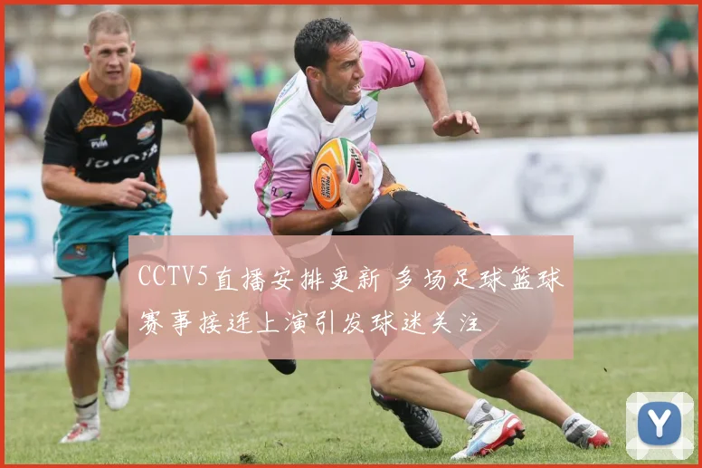 CCTV5直播安排更新 多场足球篮球赛事接连上演引发球迷关注