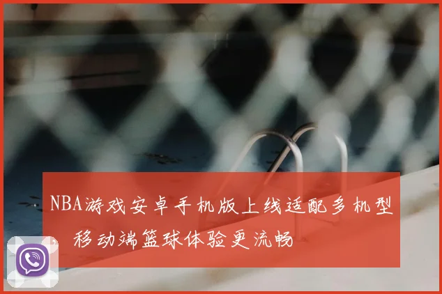 NBA游戏安卓手机版上线适配多机型，移动端篮球体验更流畅