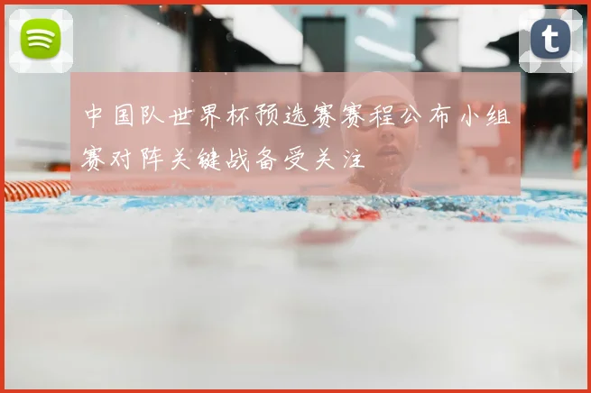 中国队世界杯预选赛赛程公布小组赛对阵关键战备受关注