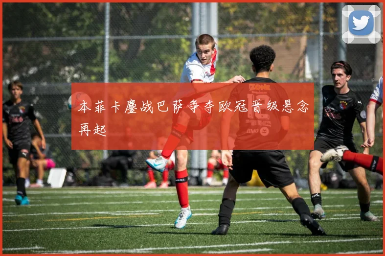 本菲卡鏖战巴萨争夺欧冠晋级悬念再起