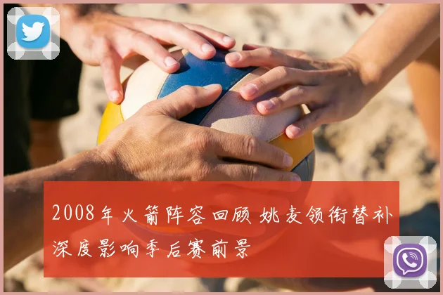 2008年火箭阵容回顾 姚麦领衔替补深度影响季后赛前景