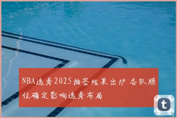 NBA选秀2025抽签结果出炉 各队顺位确定影响选秀布局