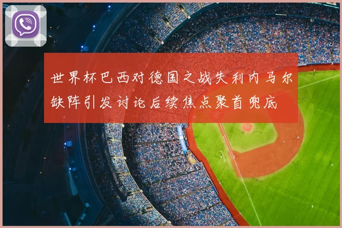 世界杯巴西对德国之战失利内马尔缺阵引发讨论后续焦点聚首兜底
