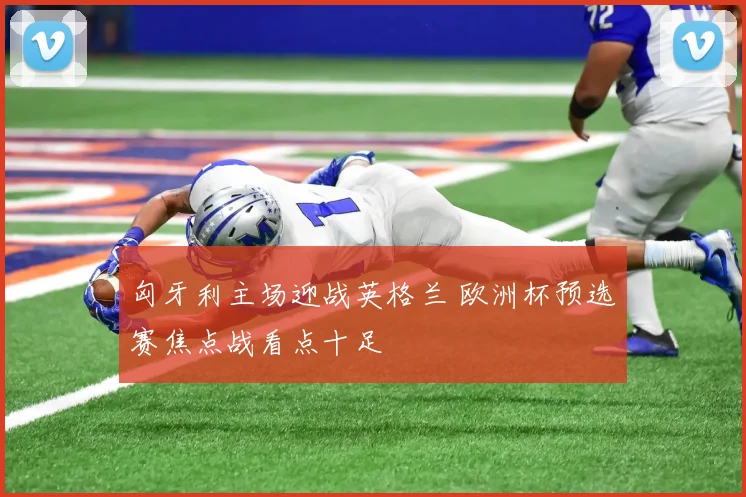 匈牙利主场迎战英格兰 欧洲杯预选赛焦点战看点十足