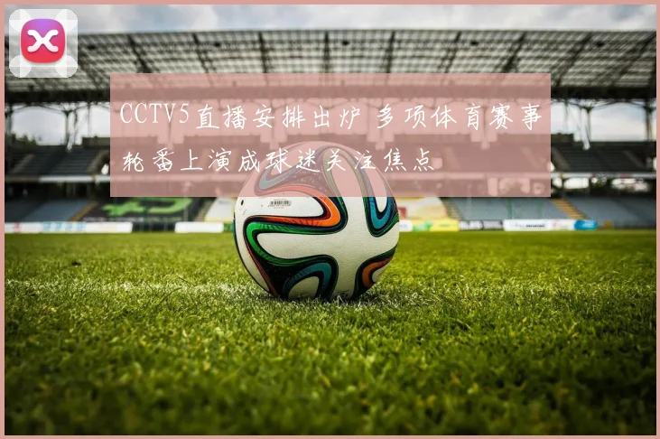 CCTV5直播安排出炉 多项体育赛事轮番上演成球迷关注焦点