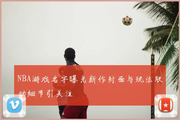 NBA游戏名字曝光新作封面与玩法联动细节引关注