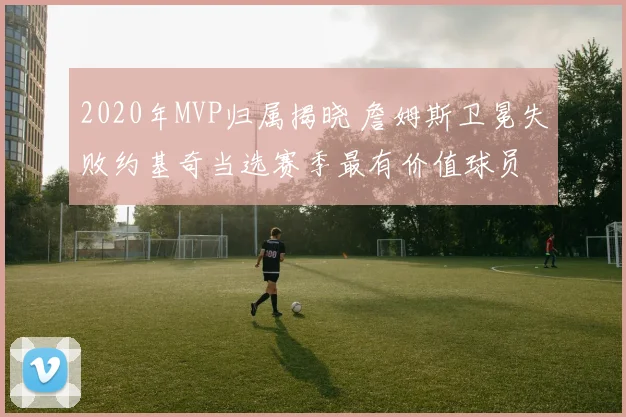 2020年MVP归属揭晓 詹姆斯卫冕失败约基奇当选赛季最有价值球员
