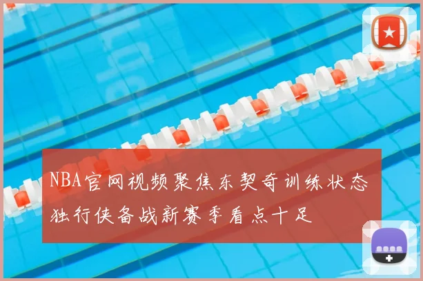 NBA官网视频聚焦东契奇训练状态 独行侠备战新赛季看点十足