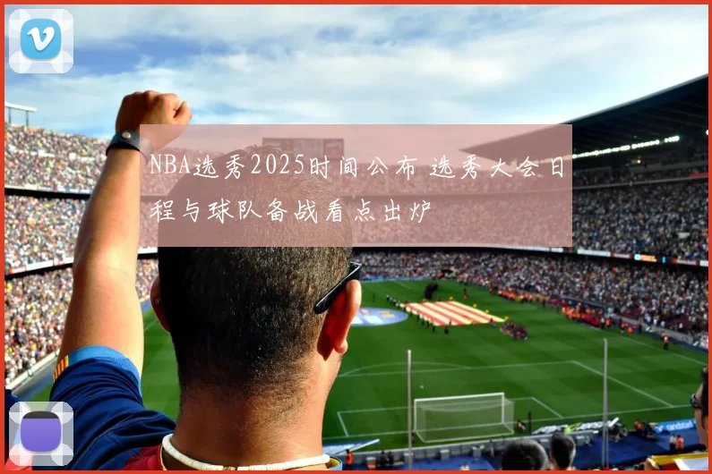 NBA选秀2025时间公布 选秀大会日程与球队备战看点出炉