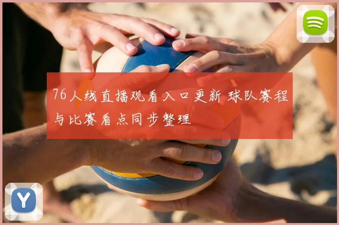 76人线直播观看入口更新 球队赛程与比赛看点同步整理