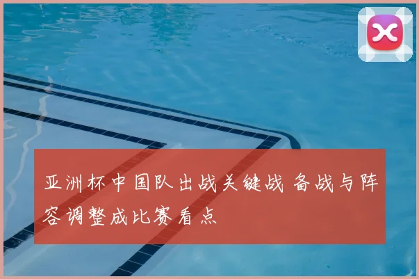 亚洲杯中国队出战关键战 备战与阵容调整成比赛看点