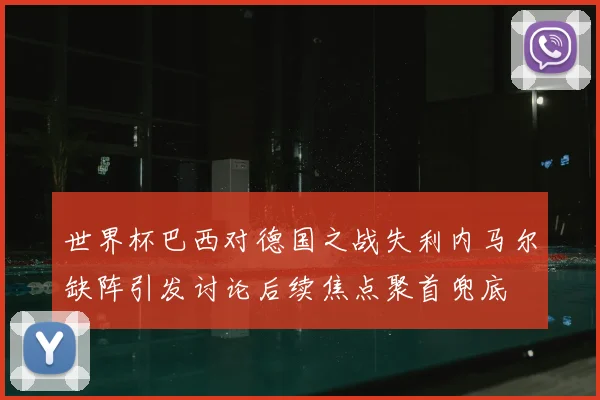 世界杯巴西对德国之战失利内马尔缺阵引发讨论后续焦点聚首兜底
