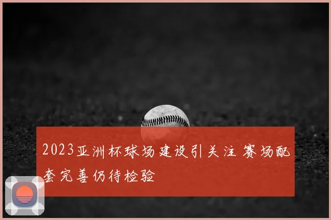 2023亚洲杯球场建设引关注 赛场配套完善仍待检验