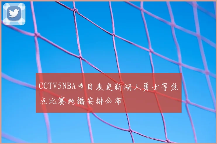 CCTV5NBA节目表更新湖人勇士等焦点比赛轮播安排公布